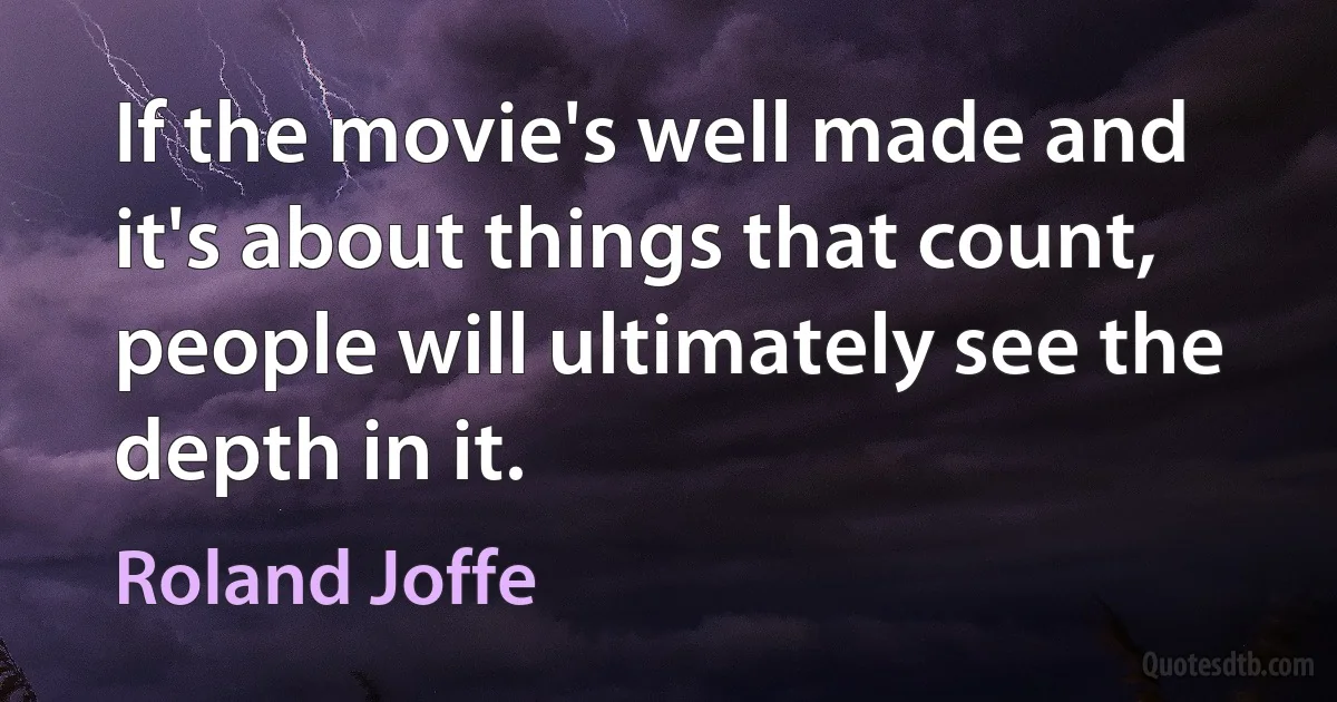 If the movie's well made and it's about things that count, people will ultimately see the depth in it. (Roland Joffe)