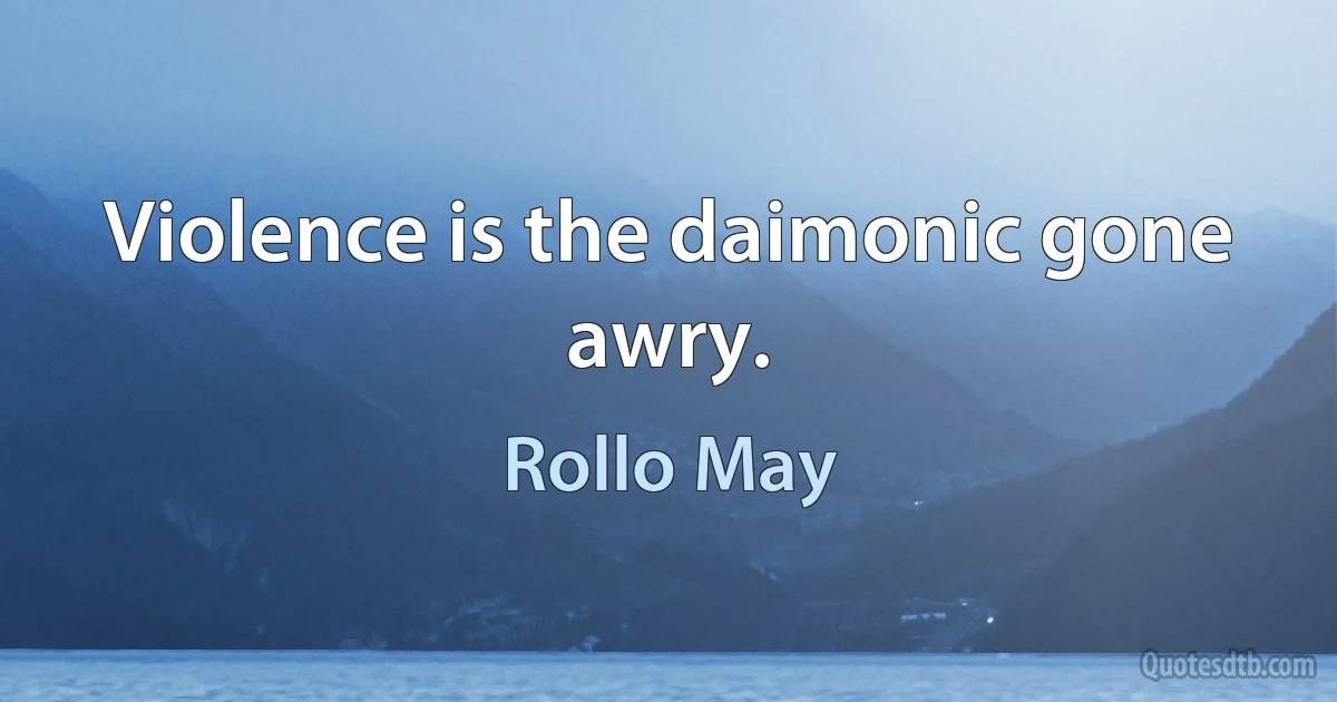 Violence is the daimonic gone awry. (Rollo May)