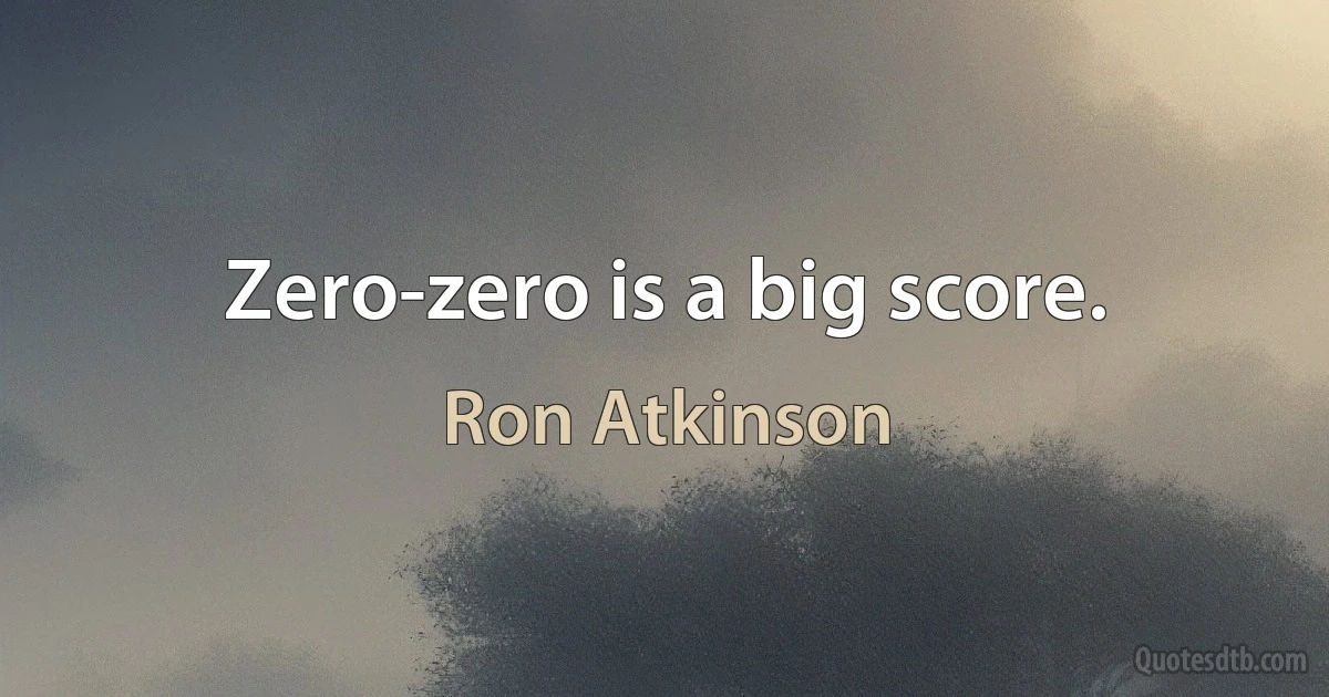 Zero-zero is a big score. (Ron Atkinson)