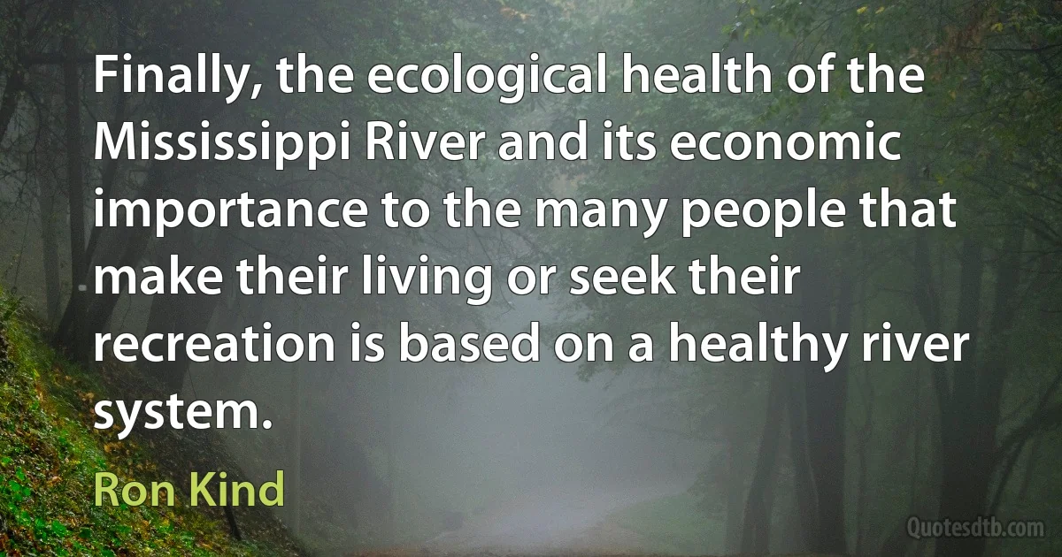 Finally, the ecological health of the Mississippi River and its economic importance to the many people that make their living or seek their recreation is based on a healthy river system. (Ron Kind)