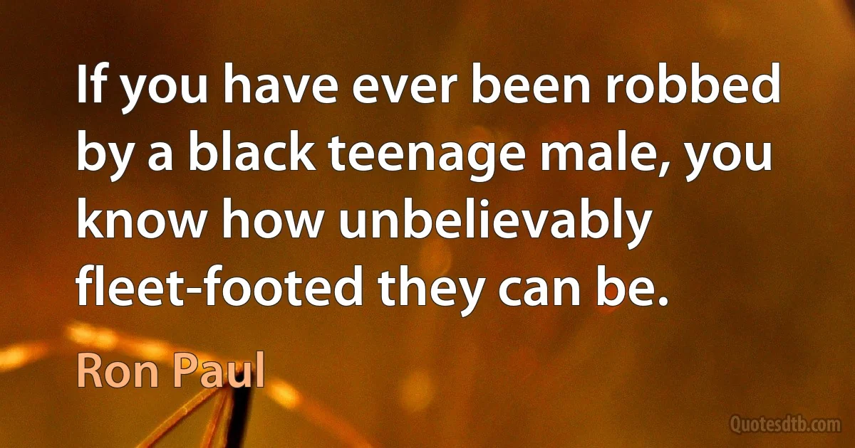 If you have ever been robbed by a black teenage male, you know how unbelievably fleet-footed they can be. (Ron Paul)