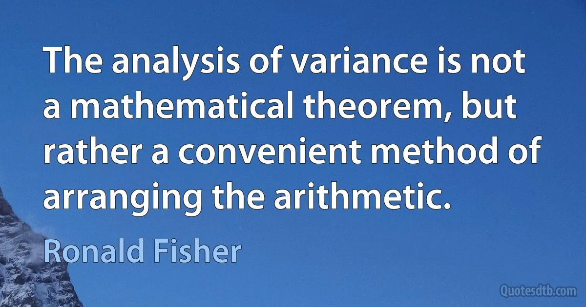 The analysis of variance is not a mathematical theorem, but rather a convenient method of arranging the arithmetic. (Ronald Fisher)