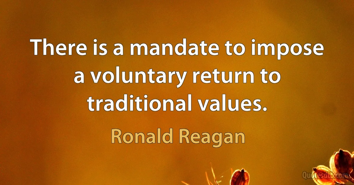 There is a mandate to impose a voluntary return to traditional values. (Ronald Reagan)