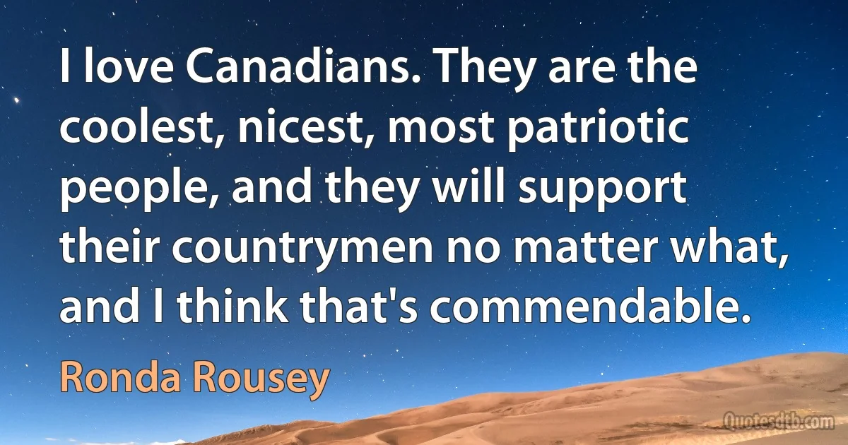 I love Canadians. They are the coolest, nicest, most patriotic people, and they will support their countrymen no matter what, and I think that's commendable. (Ronda Rousey)