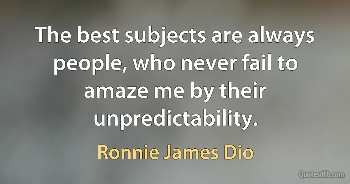 The best subjects are always people, who never fail to amaze me by their unpredictability. (Ronnie James Dio)