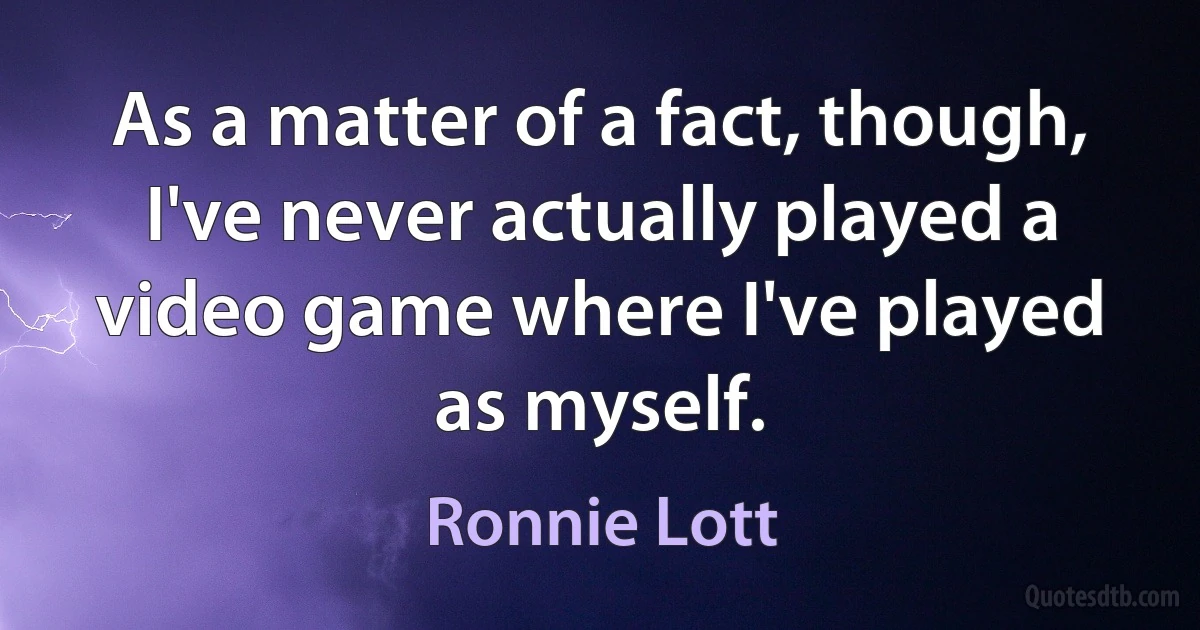 As a matter of a fact, though, I've never actually played a video game where I've played as myself. (Ronnie Lott)