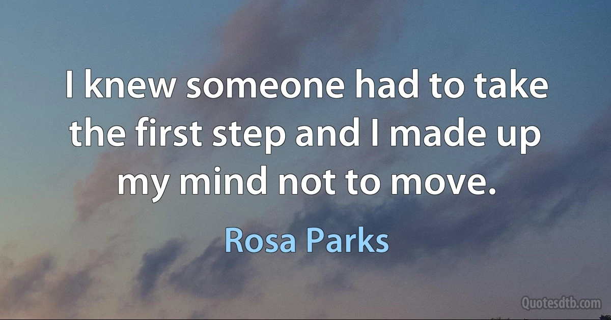 I knew someone had to take the first step and I made up my mind not to move. (Rosa Parks)