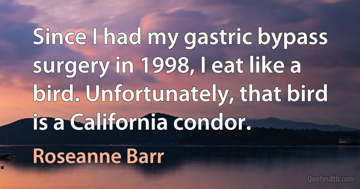 Since I had my gastric bypass surgery in 1998, I eat like a bird. Unfortunately, that bird is a California condor. (Roseanne Barr)