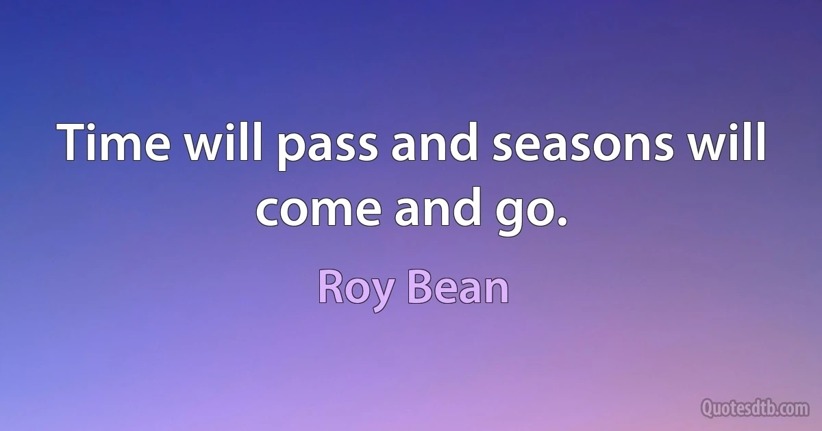 Time will pass and seasons will come and go. (Roy Bean)