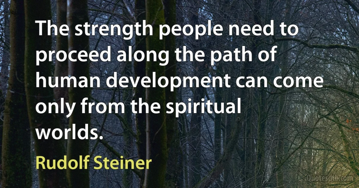 The strength people need to proceed along the path of human development can come only from the spiritual worlds. (Rudolf Steiner)