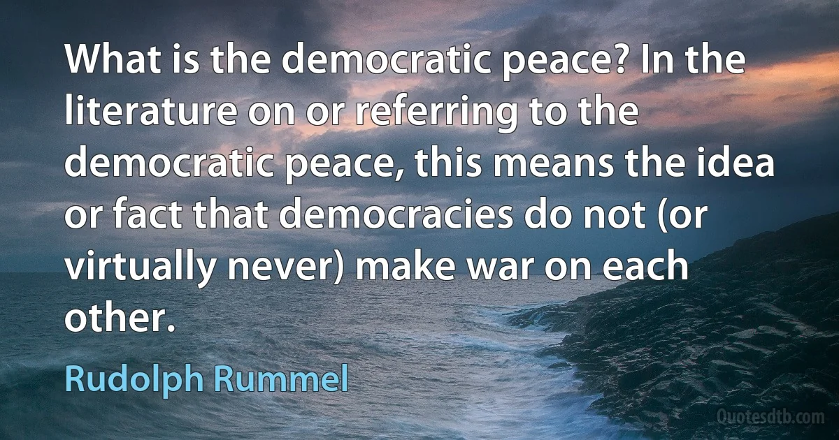 What is the democratic peace? In the literature on or referring to the democratic peace, this means the idea or fact that democracies do not (or virtually never) make war on each other. (Rudolph Rummel)