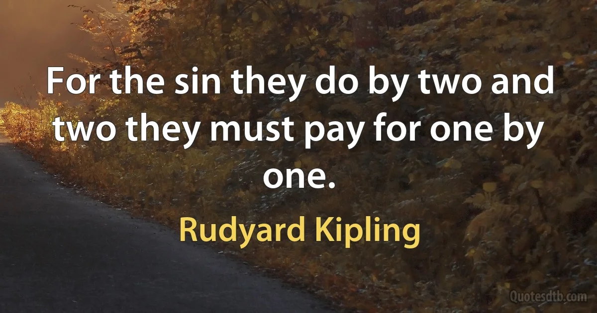 For the sin they do by two and two they must pay for one by one. (Rudyard Kipling)