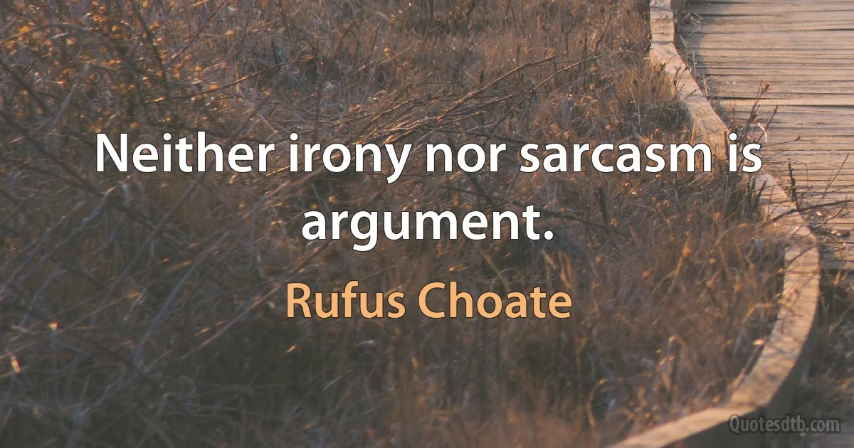 Neither irony nor sarcasm is argument. (Rufus Choate)