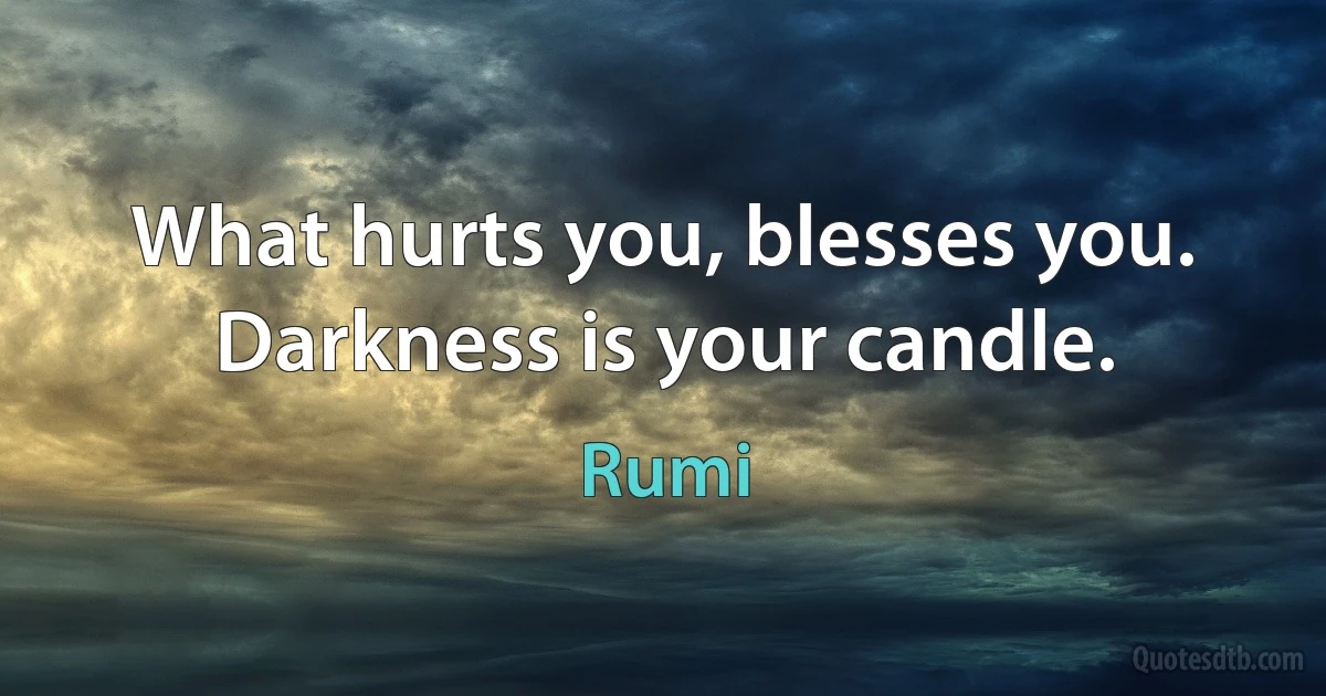 What hurts you, blesses you. Darkness is your candle. (Rumi)