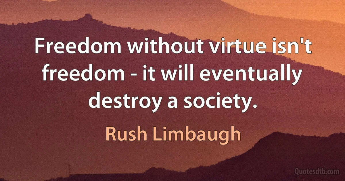 Freedom without virtue isn't freedom - it will eventually destroy a society. (Rush Limbaugh)