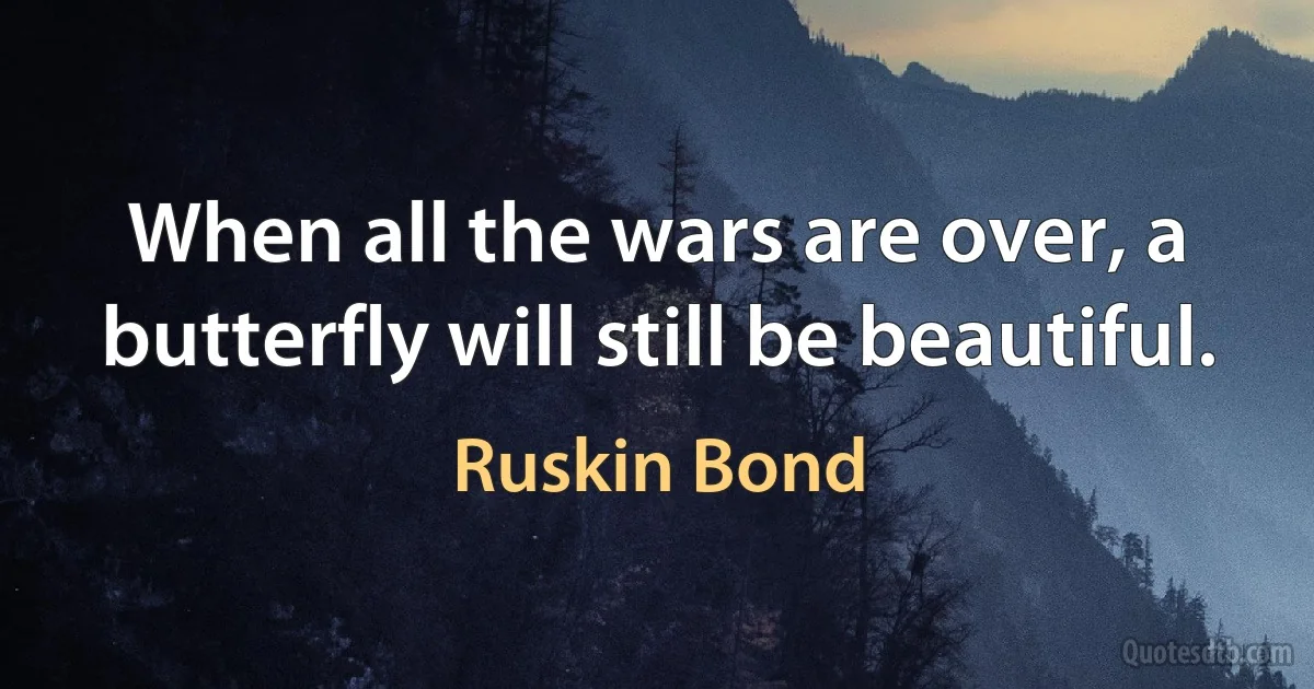 When all the wars are over, a butterfly will still be beautiful. (Ruskin Bond)