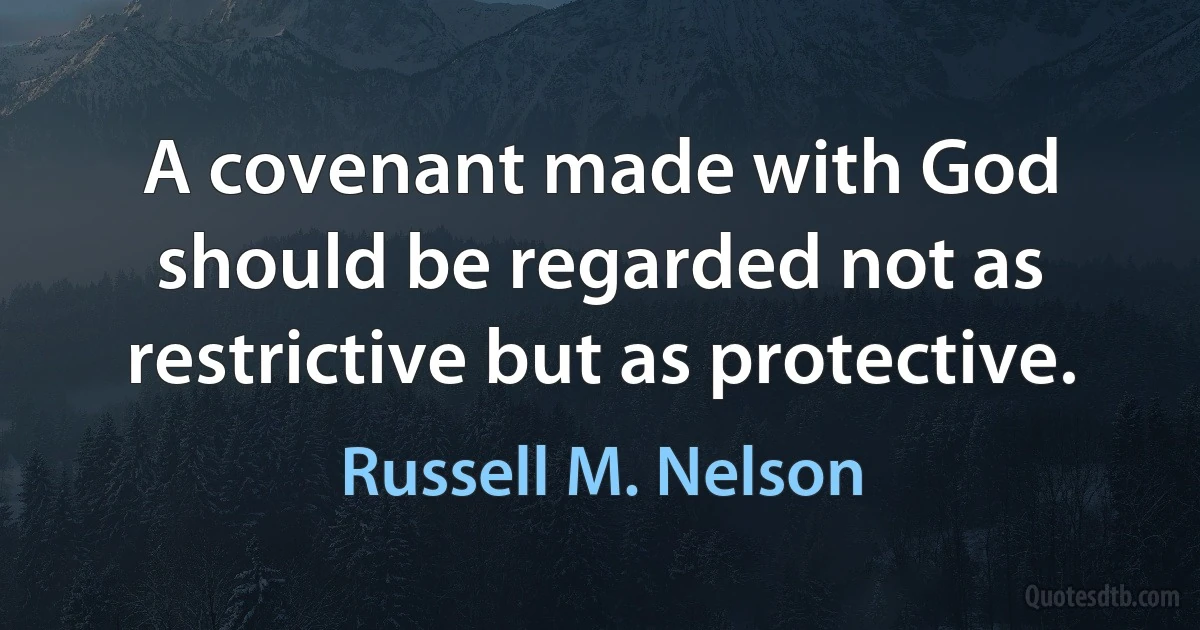 A covenant made with God should be regarded not as restrictive but as protective. (Russell M. Nelson)