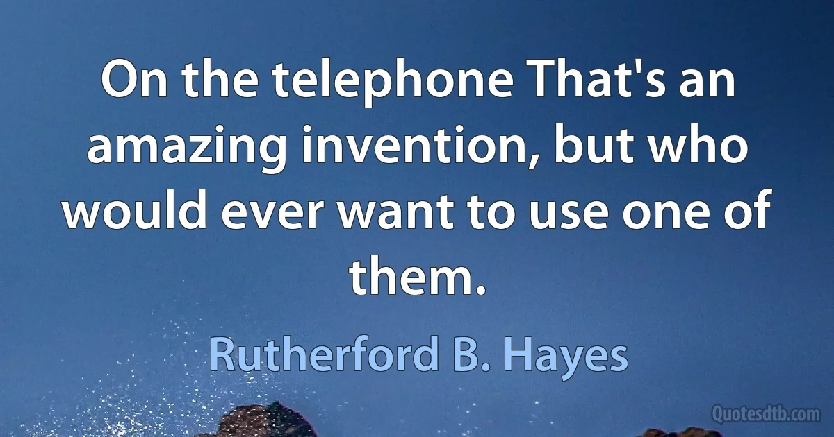 On the telephone That's an amazing invention, but who would ever want to use one of them. (Rutherford B. Hayes)