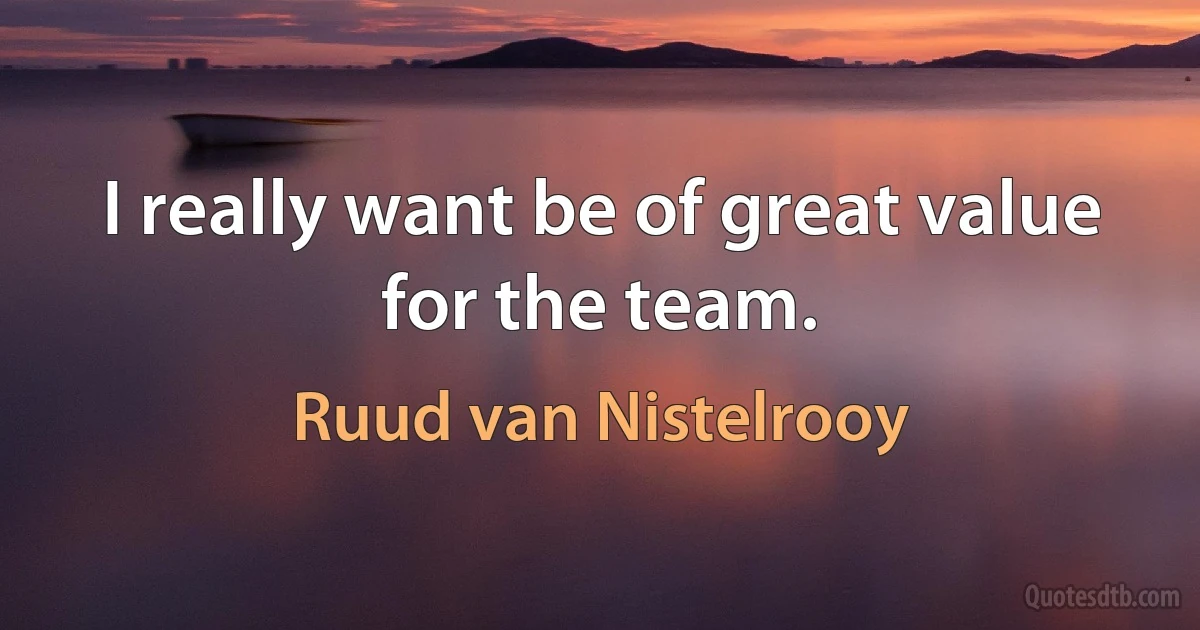 I really want be of great value for the team. (Ruud van Nistelrooy)