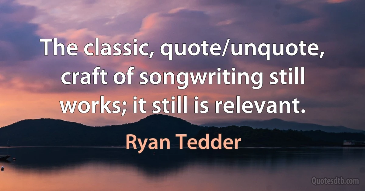 The classic, quote/unquote, craft of songwriting still works; it still is relevant. (Ryan Tedder)