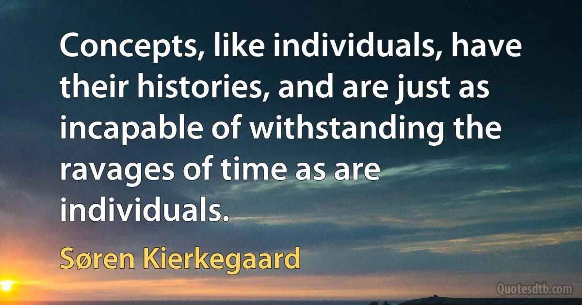 Concepts, like individuals, have their histories, and are just as incapable of withstanding the ravages of time as are individuals. (Søren Kierkegaard)