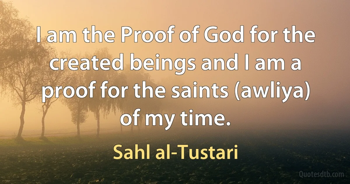 I am the Proof of God for the created beings and I am a proof for the saints (awliya) of my time. (Sahl al-Tustari)