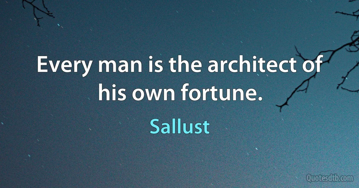 Every man is the architect of his own fortune. (Sallust)