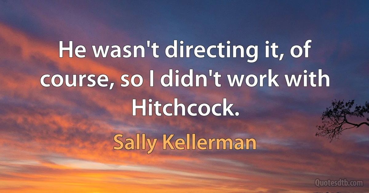 He wasn't directing it, of course, so I didn't work with Hitchcock. (Sally Kellerman)