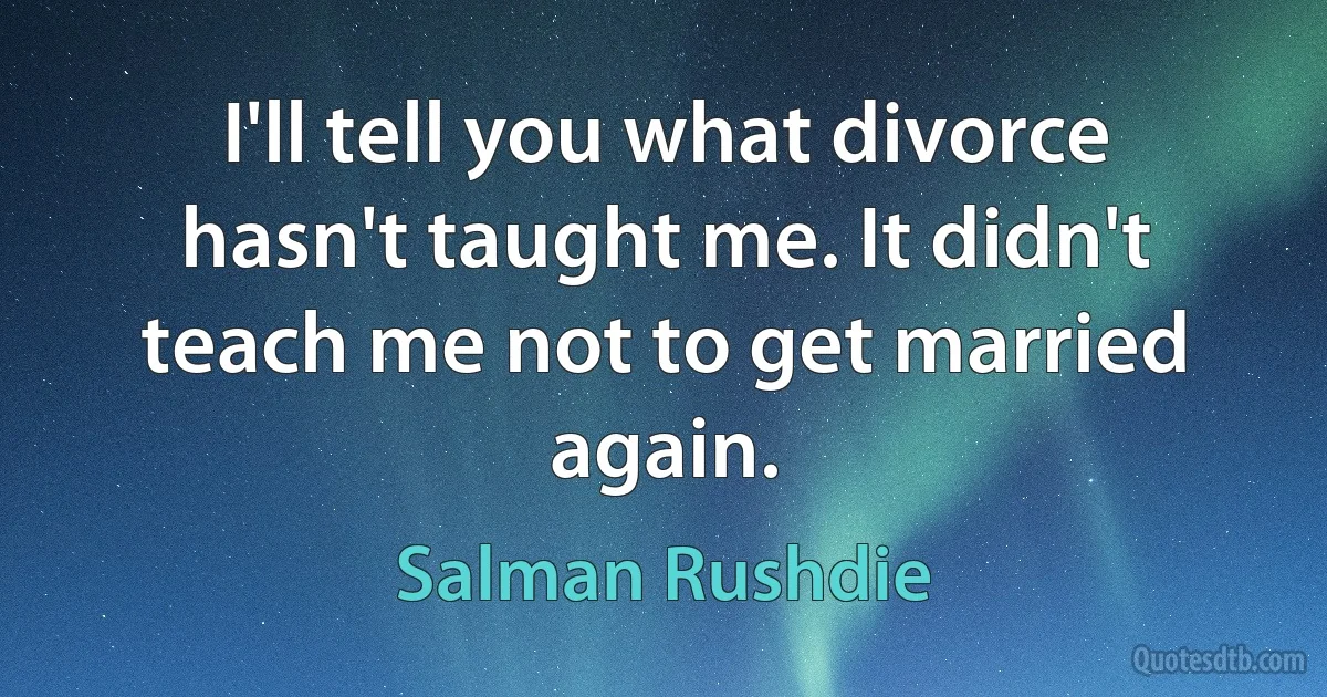 I'll tell you what divorce hasn't taught me. It didn't teach me not to get married again. (Salman Rushdie)