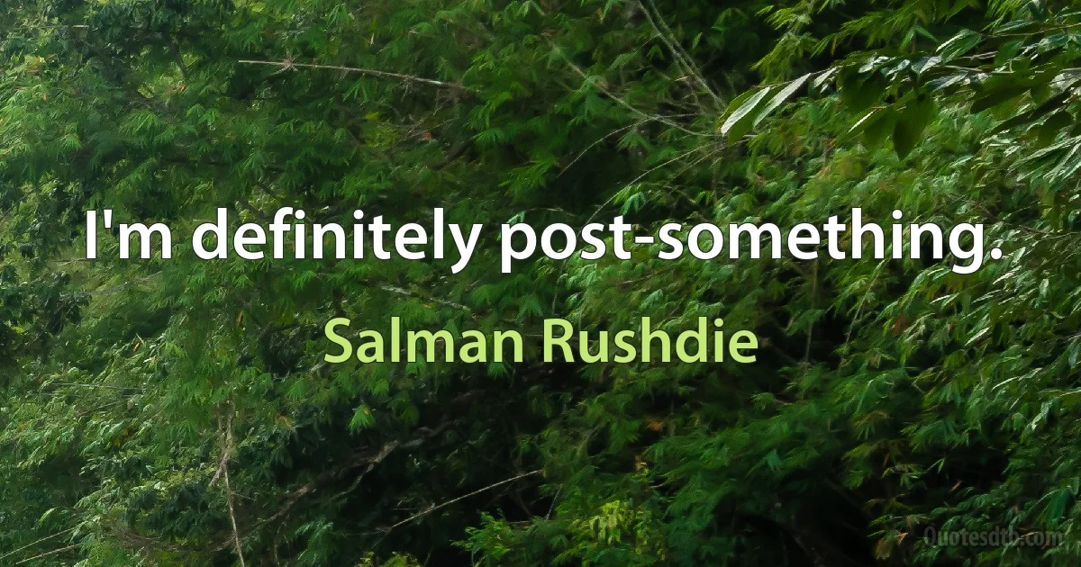 I'm definitely post-something. (Salman Rushdie)