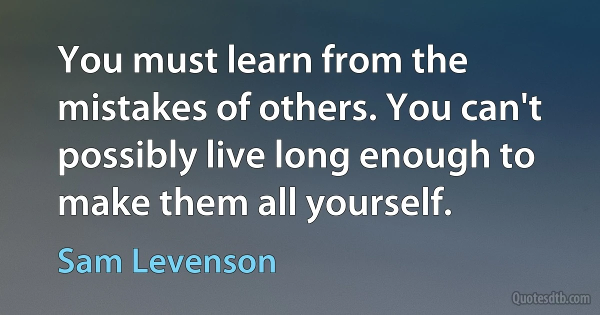 You must learn from the mistakes of others. You can't possibly live long enough to make them all yourself. (Sam Levenson)