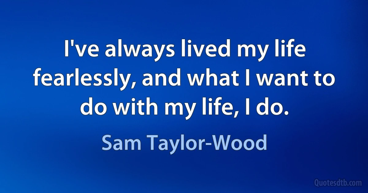 I've always lived my life fearlessly, and what I want to do with my life, I do. (Sam Taylor-Wood)