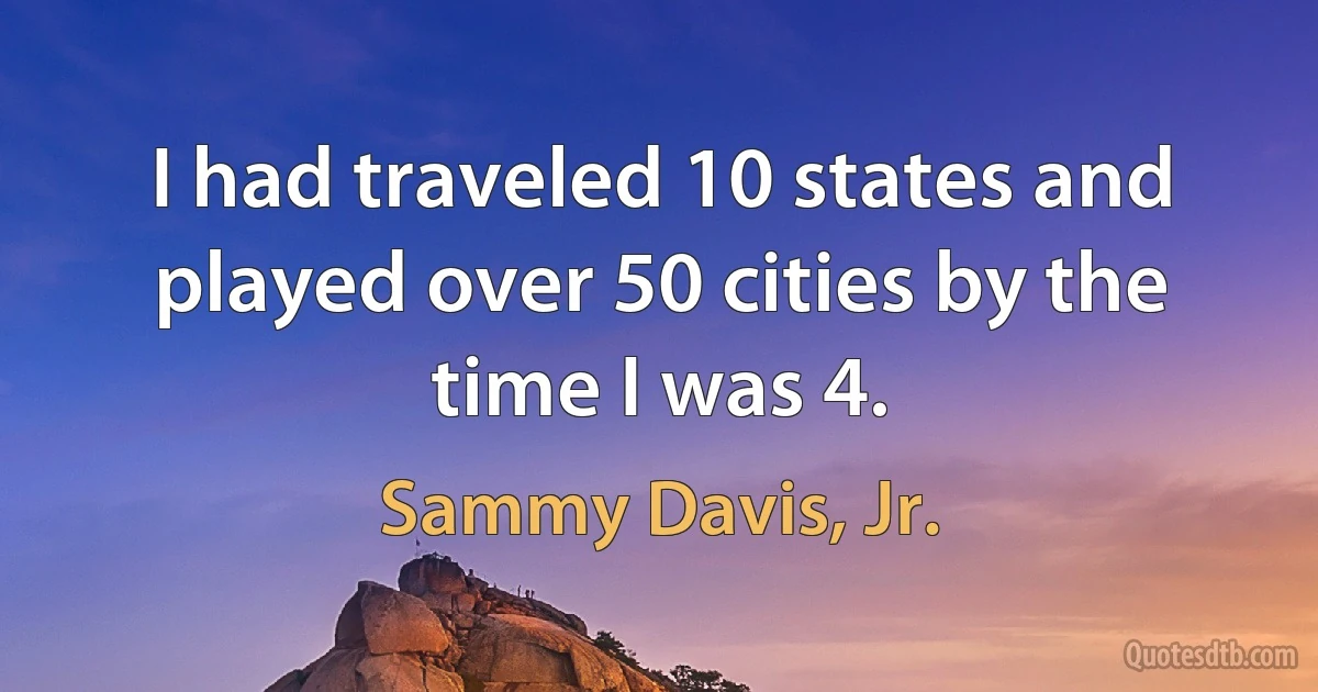 I had traveled 10 states and played over 50 cities by the time I was 4. (Sammy Davis, Jr.)