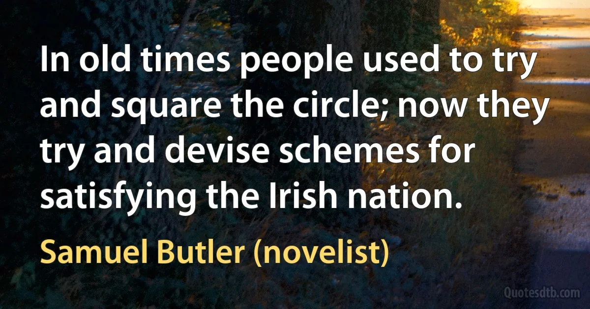 In old times people used to try and square the circle; now they try and devise schemes for satisfying the Irish nation. (Samuel Butler (novelist))