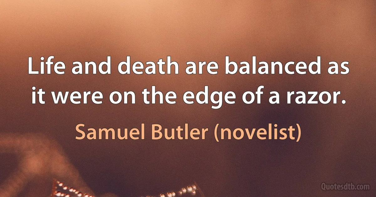 Life and death are balanced as it were on the edge of a razor. (Samuel Butler (novelist))