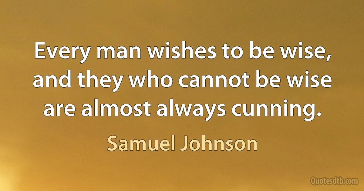 Every man wishes to be wise, and they who cannot be wise are almost always cunning. (Samuel Johnson)