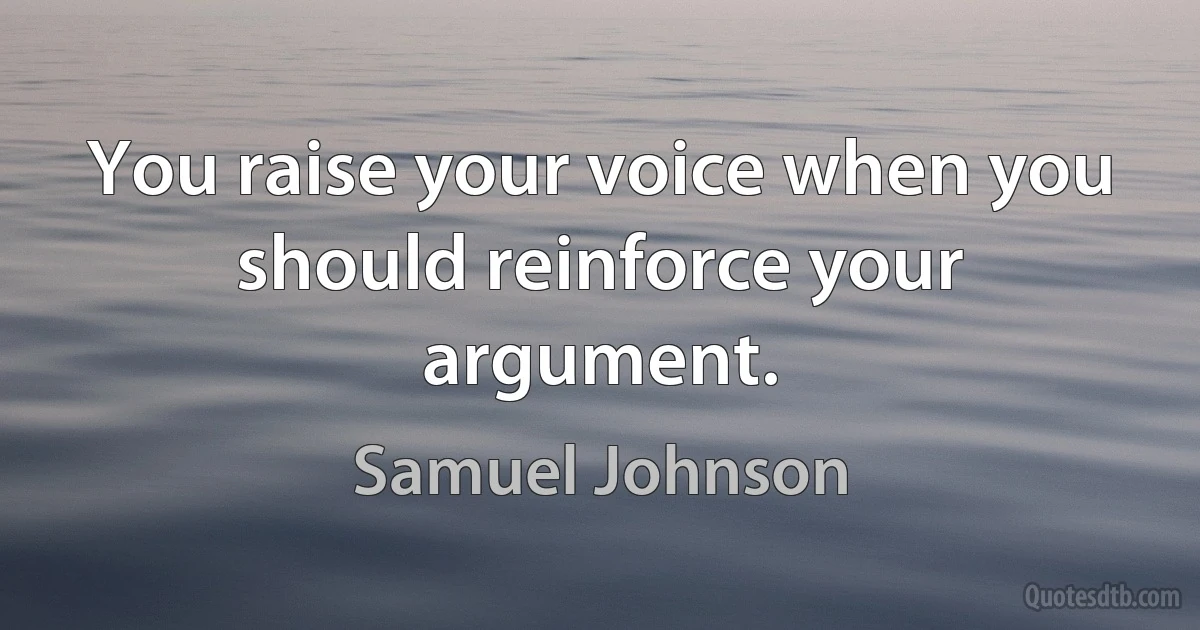 You raise your voice when you should reinforce your argument. (Samuel Johnson)