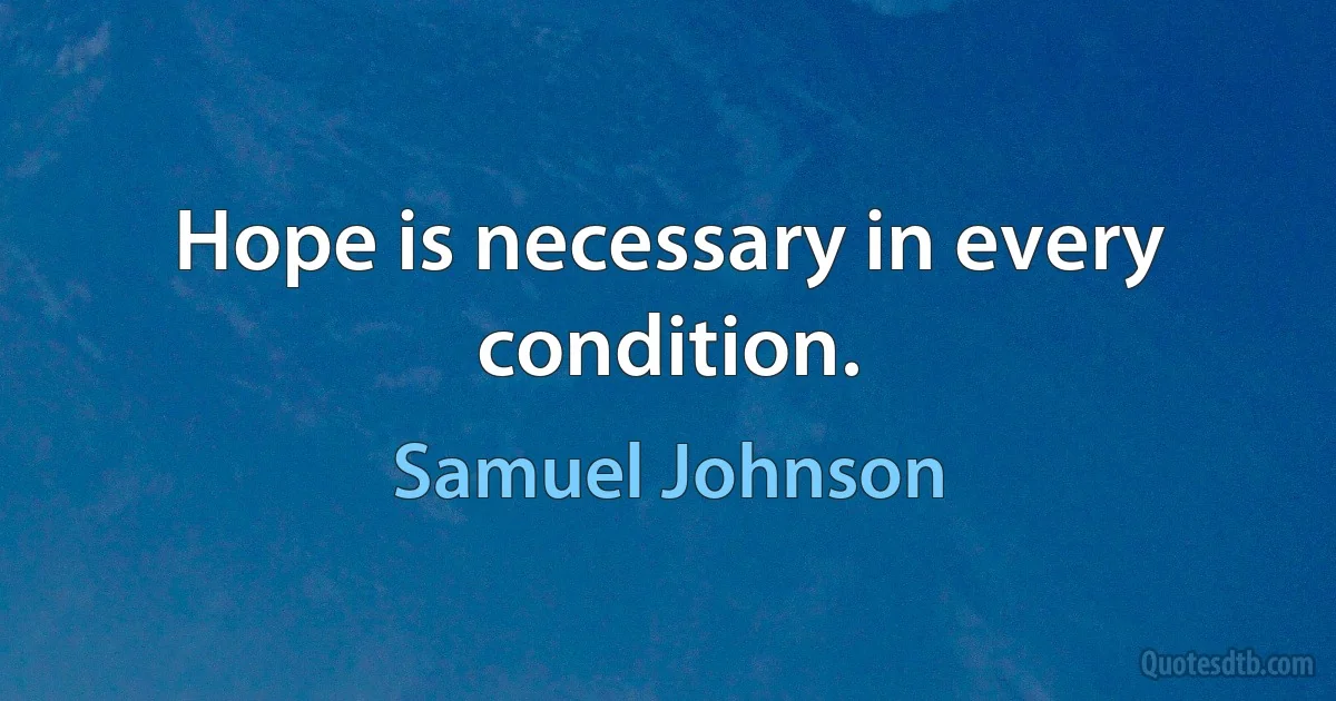 Hope is necessary in every condition. (Samuel Johnson)