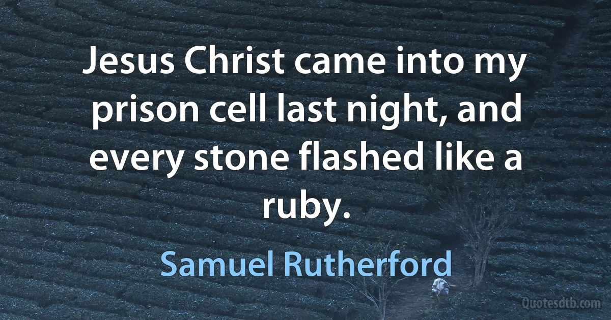 Jesus Christ came into my prison cell last night, and every stone flashed like a ruby. (Samuel Rutherford)