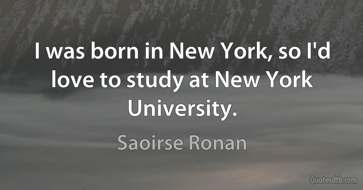 I was born in New York, so I'd love to study at New York University. (Saoirse Ronan)