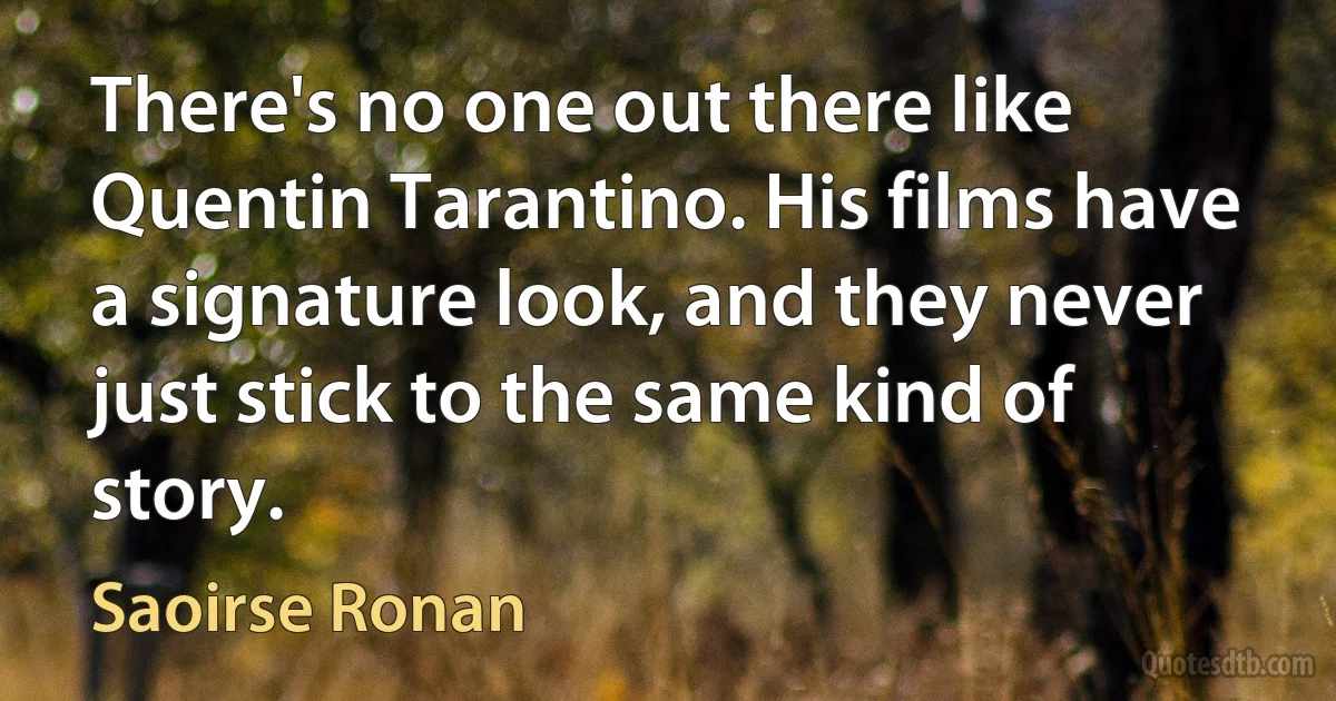 There's no one out there like Quentin Tarantino. His films have a signature look, and they never just stick to the same kind of story. (Saoirse Ronan)