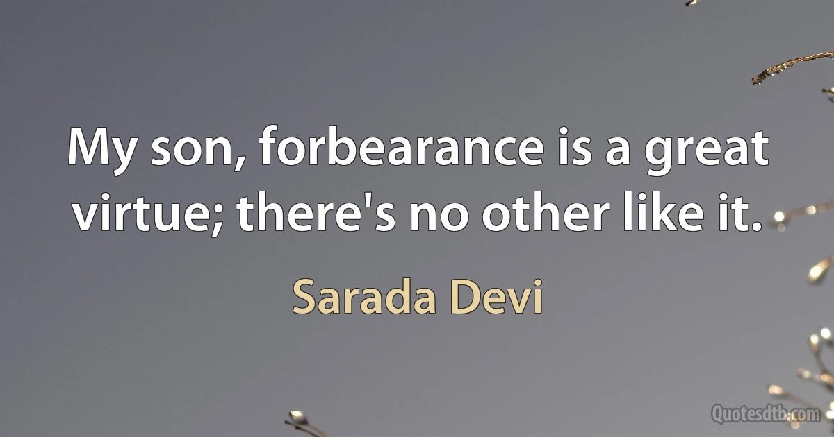 My son, forbearance is a great virtue; there's no other like it. (Sarada Devi)