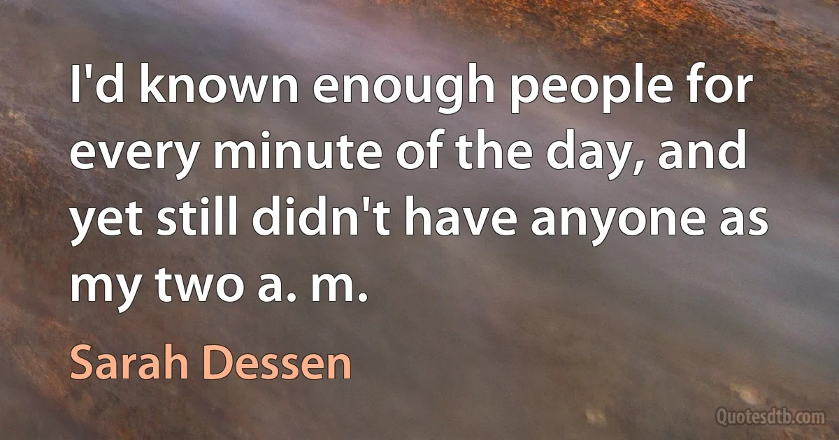 I'd known enough people for every minute of the day, and yet still didn't have anyone as my two a. m. (Sarah Dessen)