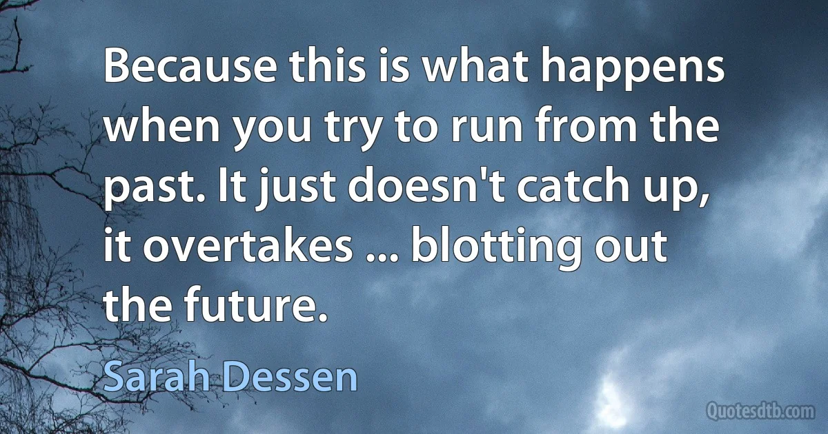 Because this is what happens when you try to run from the past. It just doesn't catch up, it overtakes ... blotting out the future. (Sarah Dessen)