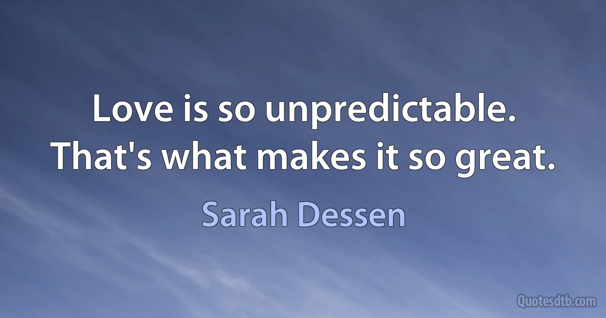 Love is so unpredictable. That's what makes it so great. (Sarah Dessen)