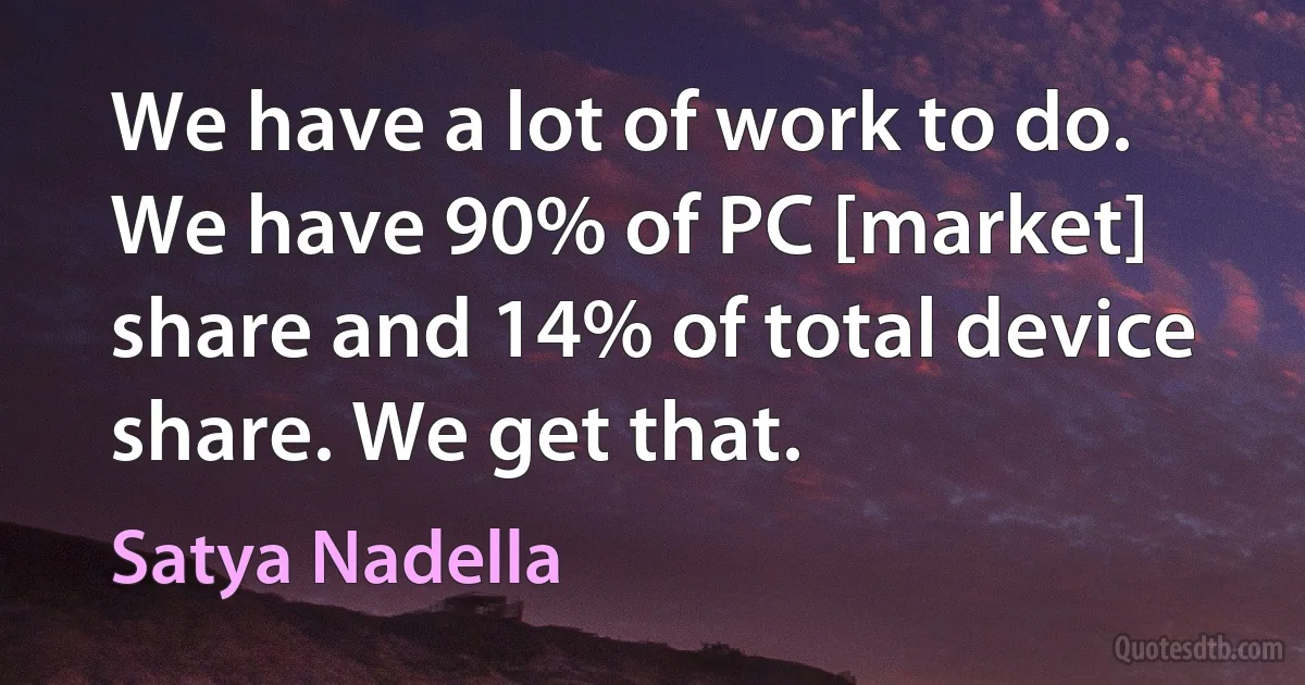 We have a lot of work to do. We have 90% of PC [market] share and 14% of total device share. We get that. (Satya Nadella)