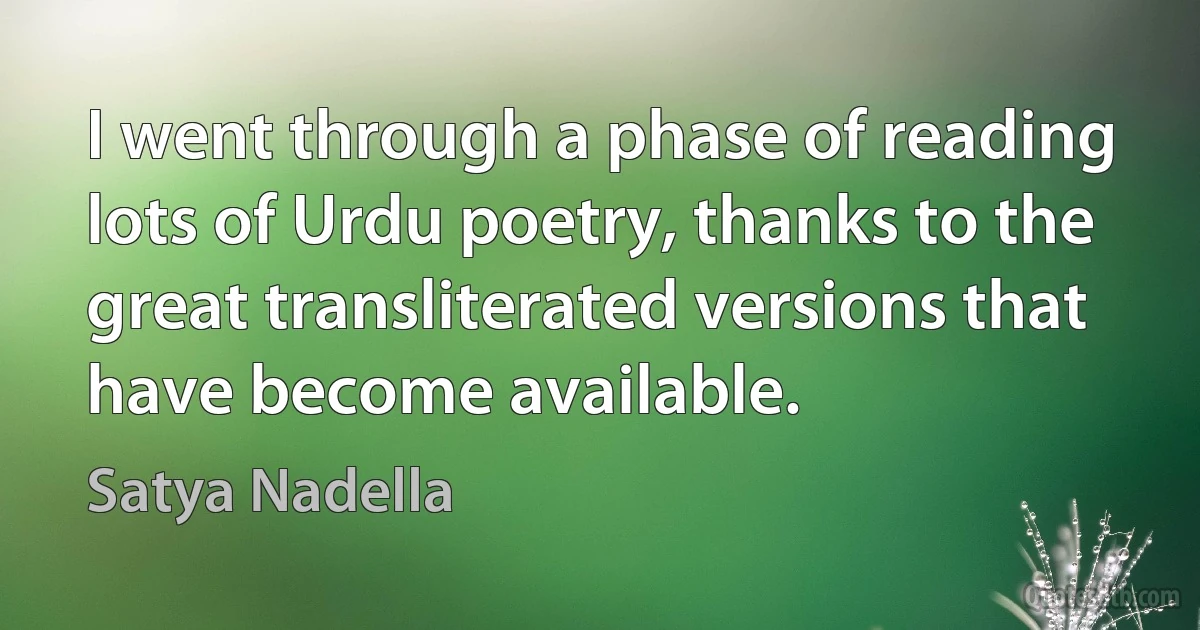 I went through a phase of reading lots of Urdu poetry, thanks to the great transliterated versions that have become available. (Satya Nadella)