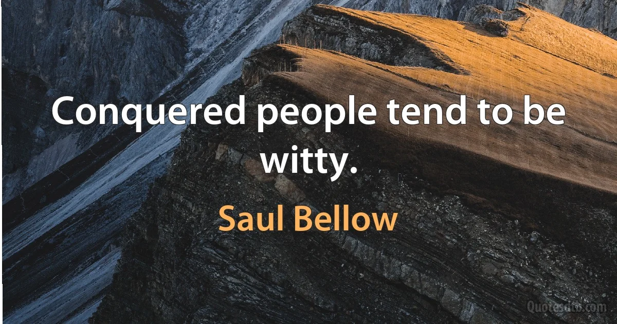 Conquered people tend to be witty. (Saul Bellow)