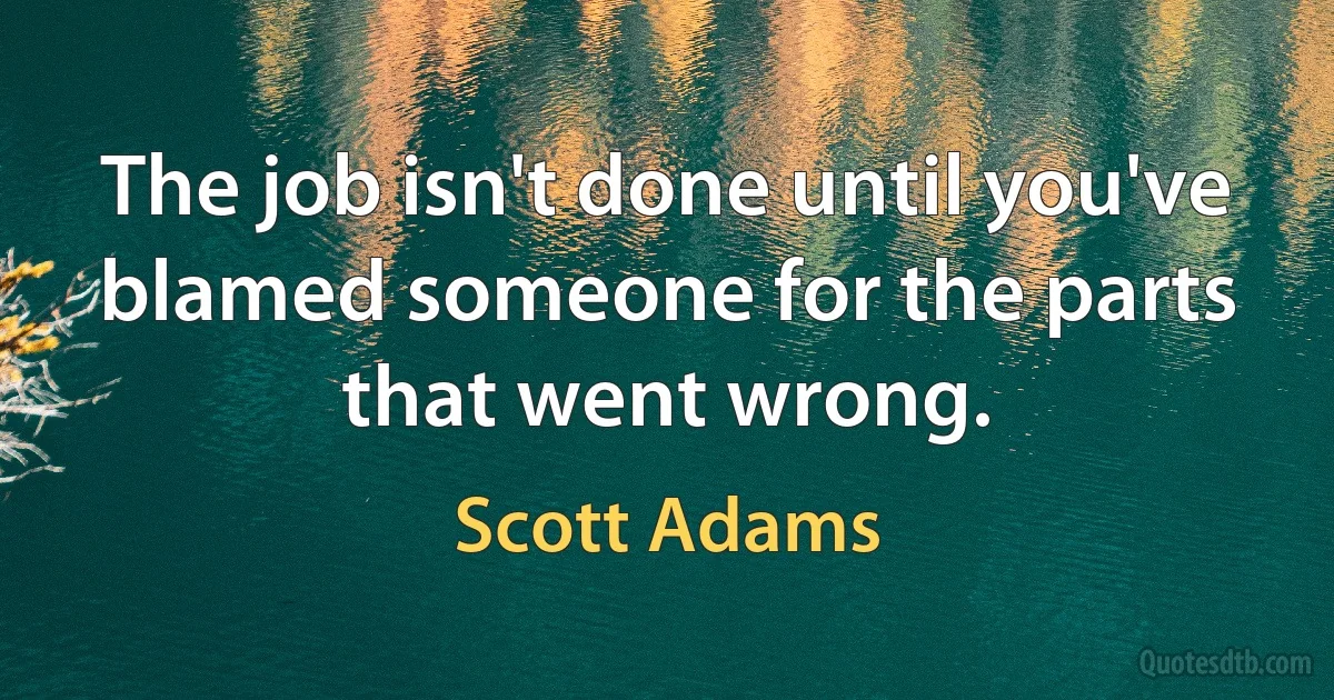 The job isn't done until you've blamed someone for the parts that went wrong. (Scott Adams)