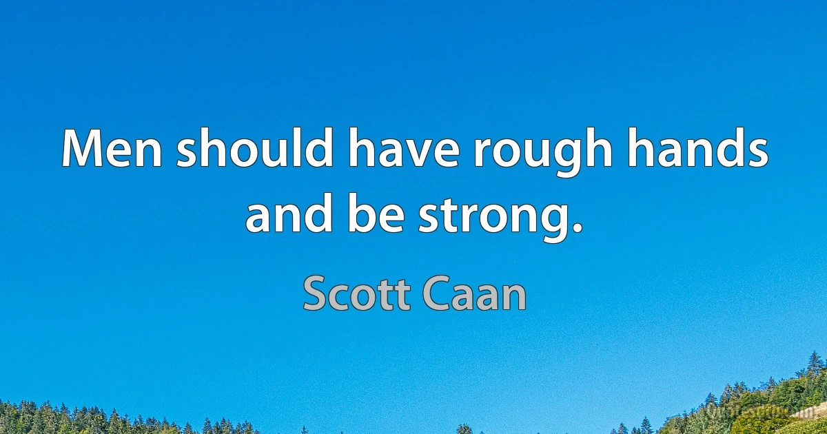 Men should have rough hands and be strong. (Scott Caan)